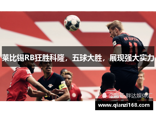 莱比锡RB狂胜科隆，五球大胜，展现强大实力