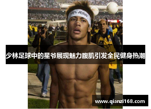 少林足球中的星爷展现魅力腹肌引发全民健身热潮