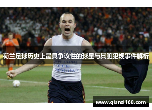 荷兰足球历史上最具争议性的球星与其脏犯规事件解析