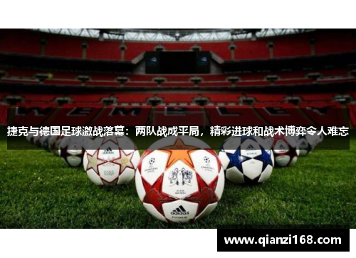 捷克与德国足球激战落幕：两队战成平局，精彩进球和战术博弈令人难忘