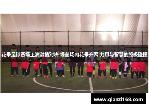 花果足球赛场上演激情对决 绿茵场内花果齐聚 力量与智慧的终极碰撞